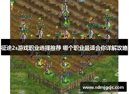 征途2s游戏职业选择推荐 哪个职业最适合你详解攻略